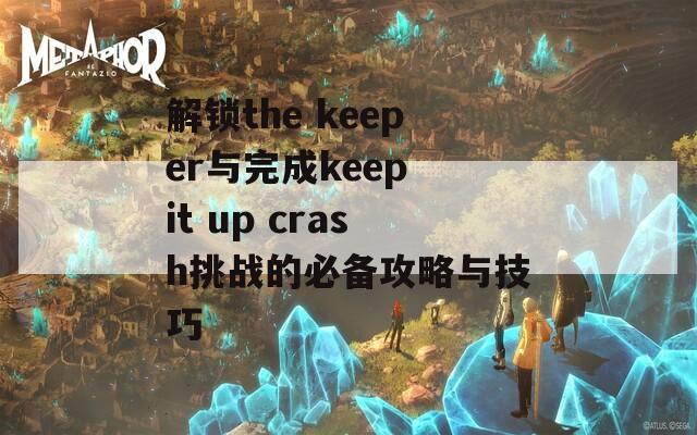 解锁the keeper与完成keep it up crash挑战的必备攻略与技巧