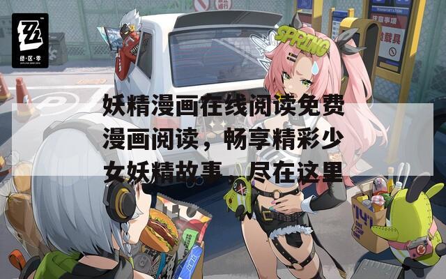 妖精漫画在线阅读免费漫画阅读，畅享精彩少女妖精故事，尽在这里