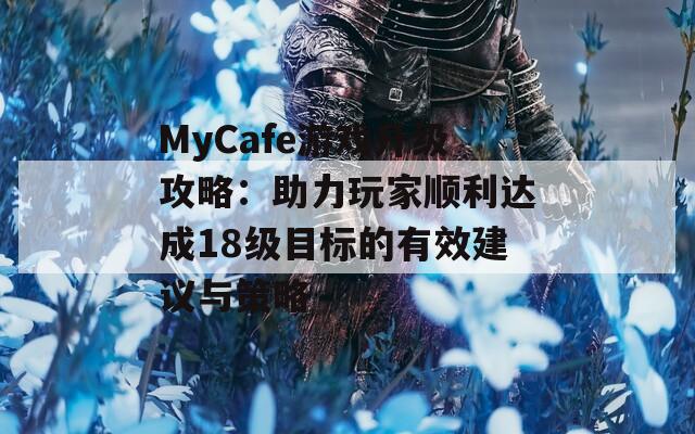 MyCafe游戏升级攻略：助力玩家顺利达成18级目标的有效建议与策略