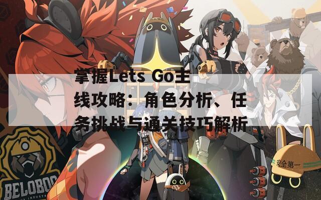 掌握Lets Go主线攻略：角色分析、任务挑战与通关技巧解析