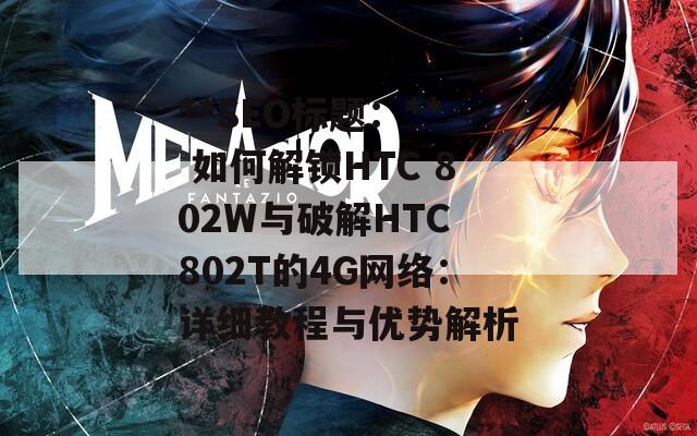 **SEO标题：** 如何解锁HTC 802W与破解HTC 802T的4G网络：详细教程与优势解析