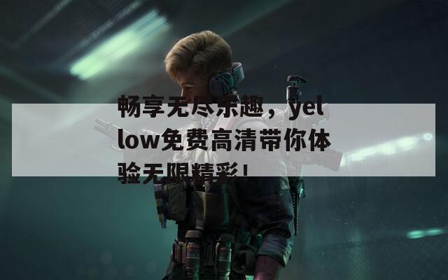 畅享无尽乐趣，yellow免费高清带你体验无限精彩！