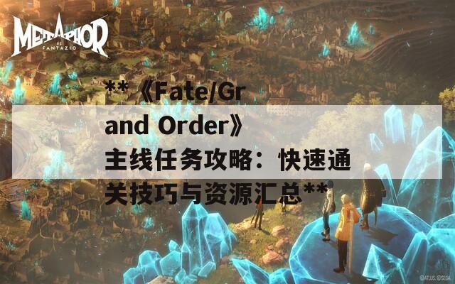 **《Fate/Grand Order》主线任务攻略：快速通关技巧与资源汇总**