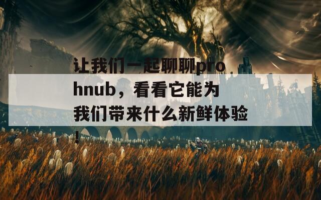 让我们一起聊聊prohnub，看看它能为我们带来什么新鲜体验！