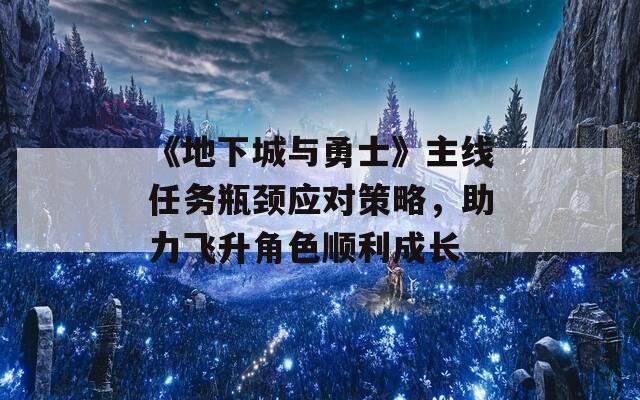 《地下城与勇士》主线任务瓶颈应对策略，助力飞升角色顺利成长