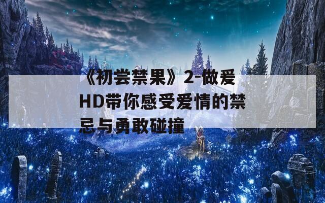 《初尝禁果》2-做爰HD带你感受爱情的禁忌与勇敢碰撞