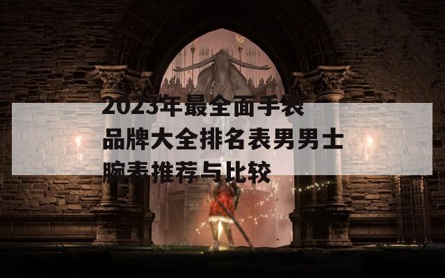 2023年最全面手表品牌大全排名表男男士腕表推荐与比较