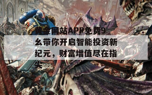 黄金网站APP免费9幺带你开启智能投资新纪元，财富增值尽在指尖