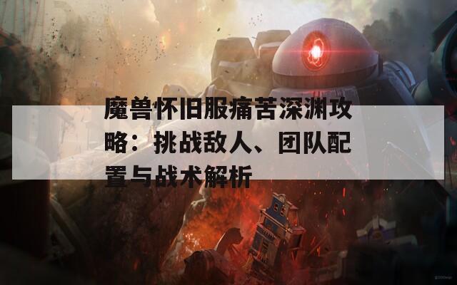 魔兽怀旧服痛苦深渊攻略：挑战敌人、团队配置与战术解析