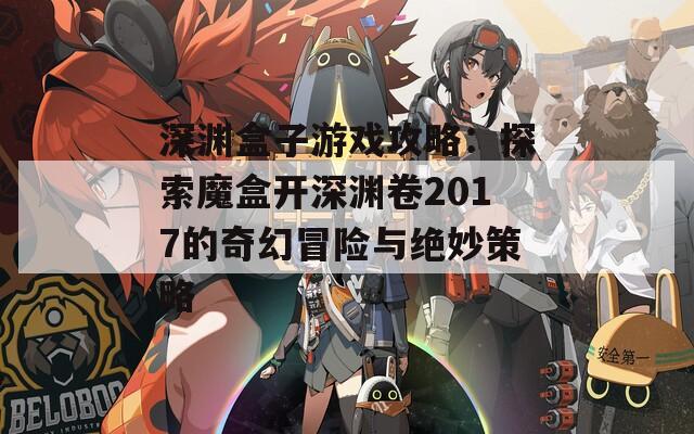 深渊盒子游戏攻略：探索魔盒开深渊卷2017的奇幻冒险与绝妙策略