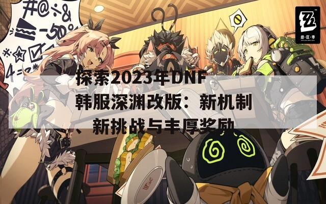 探索2023年DNF韩服深渊改版：新机制、新挑战与丰厚奖励