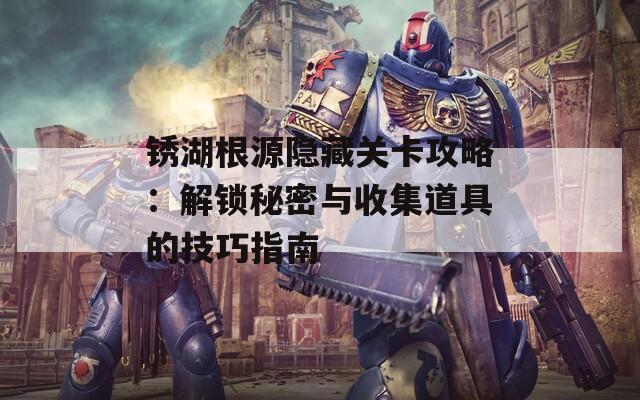 锈湖根源隐藏关卡攻略：解锁秘密与收集道具的技巧指南