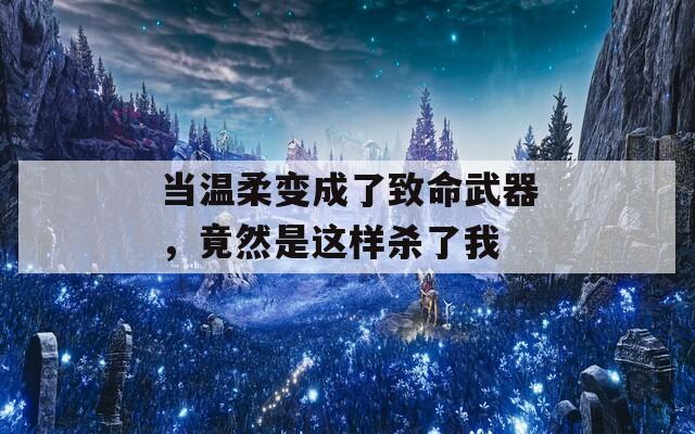 当温柔变成了致命武器，竟然是这样杀了我