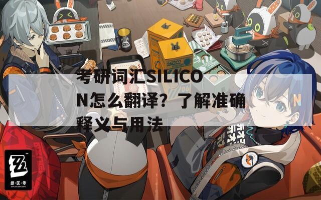 考研词汇SILICON怎么翻译？了解准确释义与用法