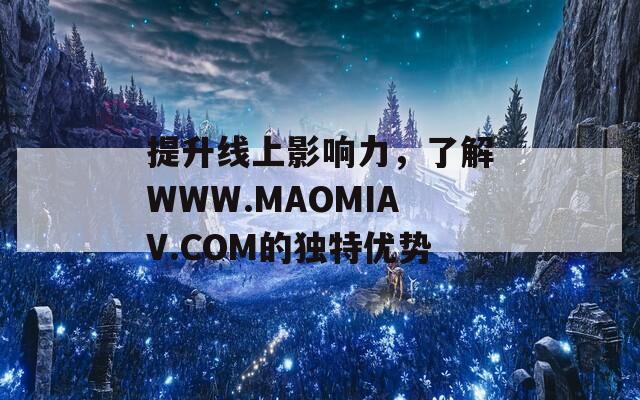 提升线上影响力，了解WWW.MAOMIAV.COM的独特优势