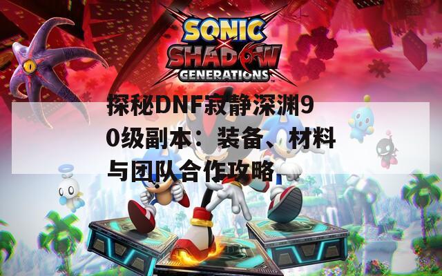探秘DNF寂静深渊90级副本：装备、材料与团队合作攻略