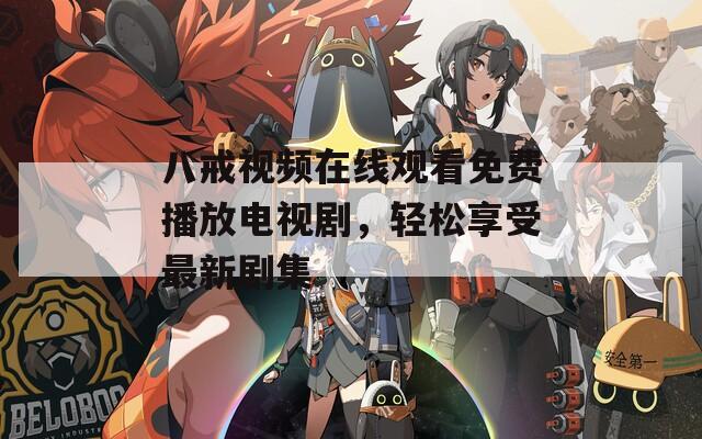 八戒视频在线观看免费播放电视剧，轻松享受最新剧集