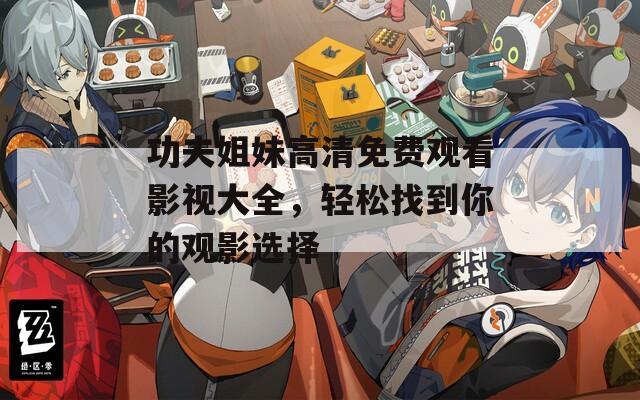 功夫姐妹高清免费观看影视大全，轻松找到你的观影选择