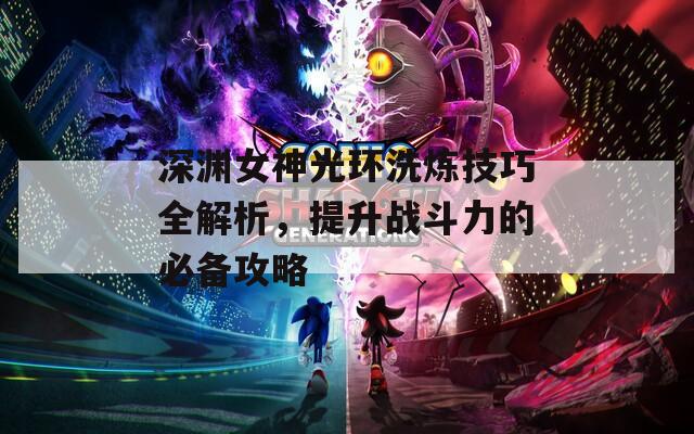 深渊女神光环洗炼技巧全解析，提升战斗力的必备攻略