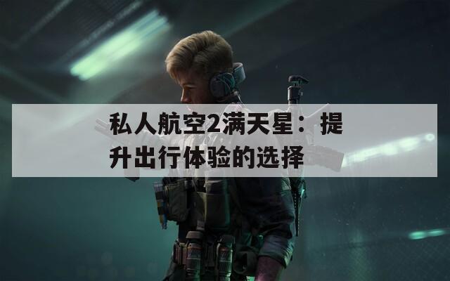 私人航空2满天星：提升出行体验的选择