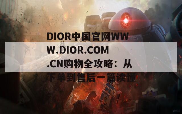 DIOR中国官网WWW.DIOR.COM.CN购物全攻略：从下单到售后一篇读懂