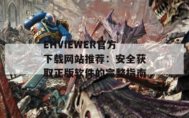 EHVIEWER官方下载网站推荐：安全获取正版软件的完整指南