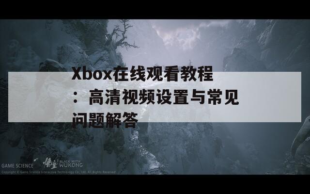 Xbox在线观看教程：高清视频设置与常见问题解答