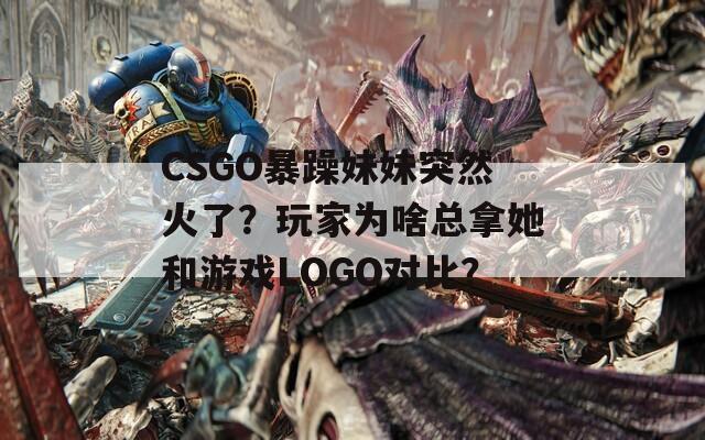 CSGO暴躁妹妹突然火了？玩家为啥总拿她和游戏LOGO对比？