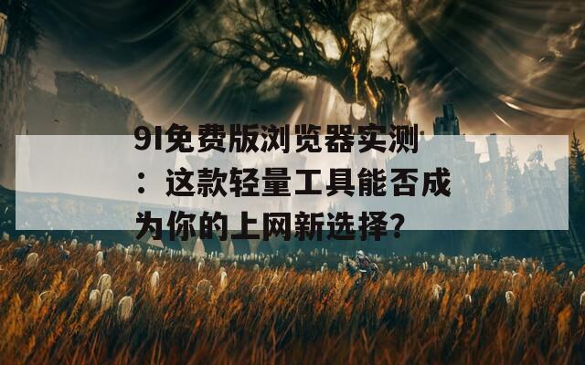 9I免费版浏览器实测：这款轻量工具能否成为你的上网新选择？