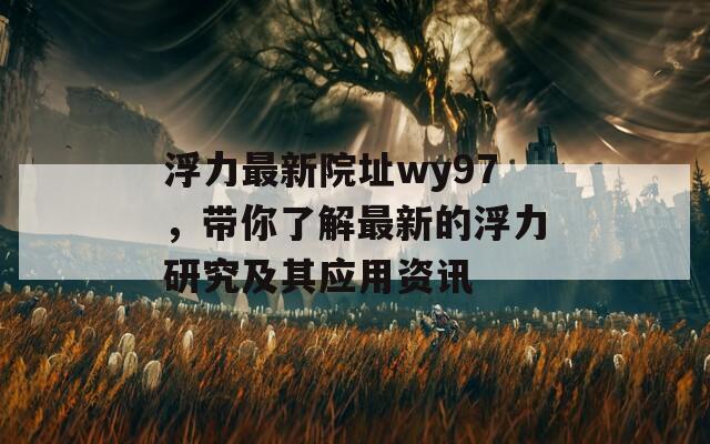 浮力最新院址wy97，带你了解最新的浮力研究及其应用资讯