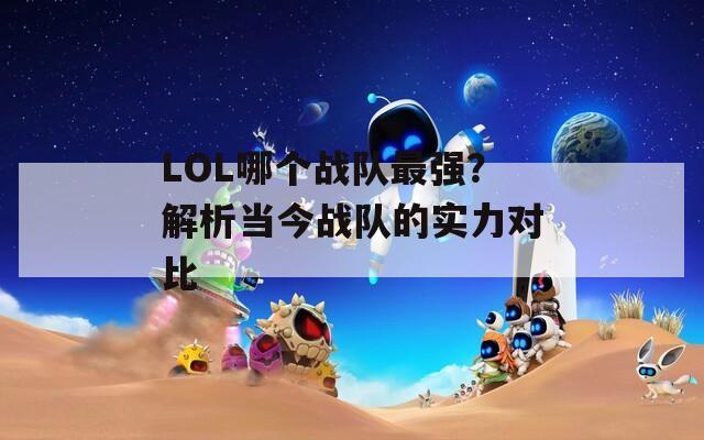 LOL哪个战队最强？解析当今战队的实力对比