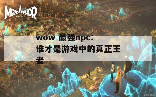 wow 最强npc：谁才是游戏中的真正王者