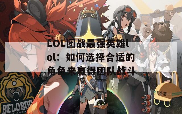 LOL团战最强英雄lol：如何选择合适的角色来赢得团队战斗