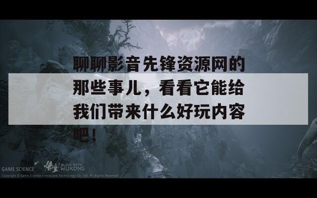 聊聊影音先锋资源网的那些事儿，看看它能给我们带来什么好玩内容吧！