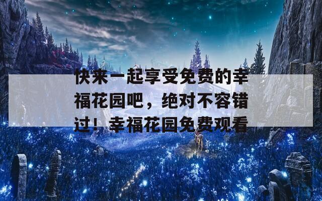 快来一起享受免费的幸福花园吧，绝对不容错过！幸福花园免费观看