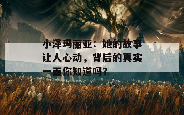 小泽玛丽亚：她的故事让人心动，背后的真实一面你知道吗？