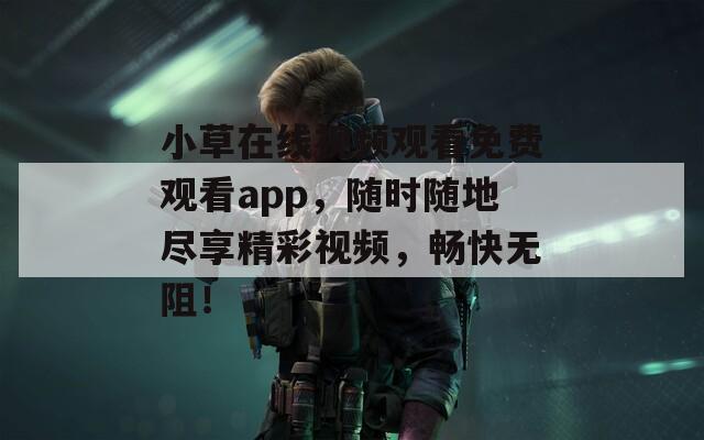 小草在线视频观看免费观看app，随时随地尽享精彩视频，畅快无阻！