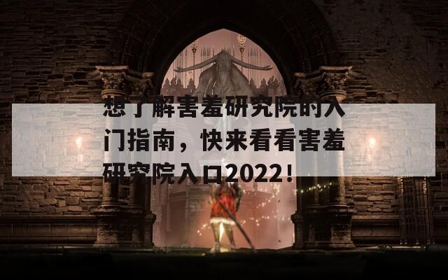 想了解害羞研究院的入门指南，快来看看害羞研究院入口2022！