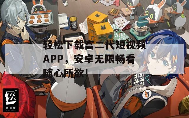 轻松下载富二代短视频APP，安卓无限畅看随心所欲！