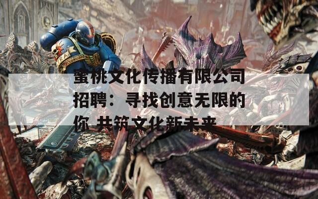 蜜桃文化传播有限公司招聘：寻找创意无限的你 共筑文化新未来