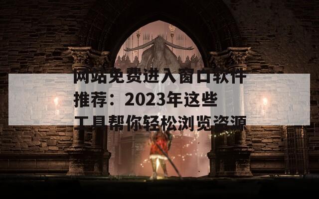 网站免费进入窗口软件推荐：2023年这些工具帮你轻松浏览资源