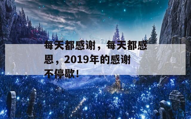 每天都感谢，每天都感恩，2019年的感谢不停歇！