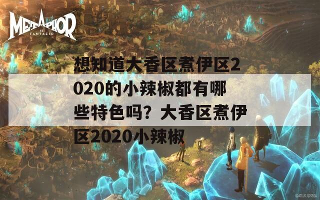 想知道大香区煮伊区2020的小辣椒都有哪些特色吗？大香区煮伊区2020小辣椒