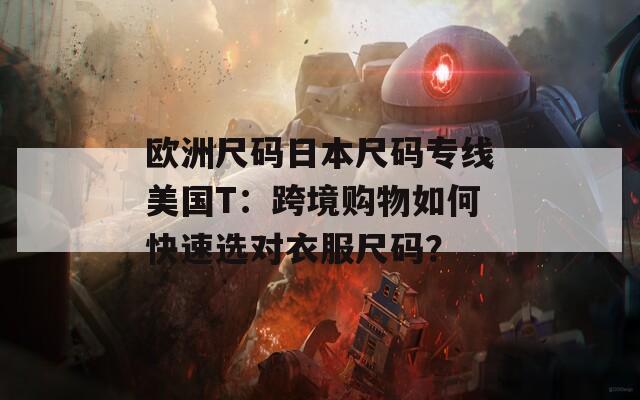 欧洲尺码日本尺码专线美国T：跨境购物如何快速选对衣服尺码？