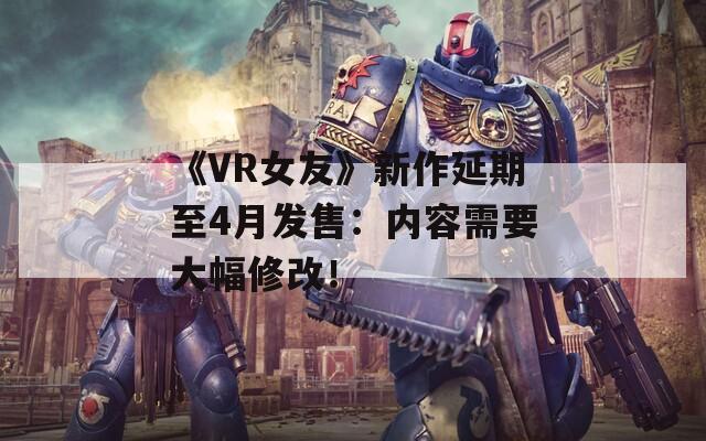 《VR女友》新作延期至4月发售：内容需要大幅修改！