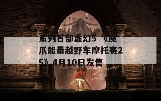 系列首部虚幻5 《魔爪能量越野车摩托赛25》4月10日发售