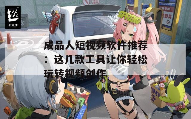 成品人短视频软件推荐：这几款工具让你轻松玩转视频创作