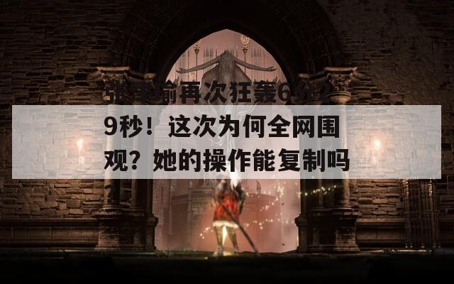 张津瑜再次狂轰6分29秒！这次为何全网围观？她的操作能复制吗？