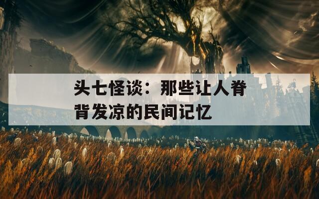 头七怪谈：那些让人脊背发凉的民间记忆