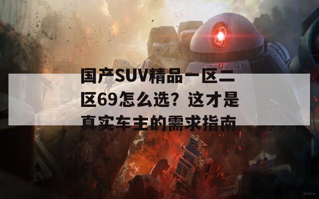 国产SUV精品一区二区69怎么选？这才是真实车主的需求指南